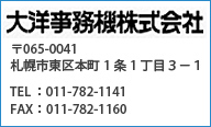 大洋事務機株式会社 065-0041 札幌市東区本町1条1丁目3-1 Tel:011-782-1141 FAX:011-782-1160